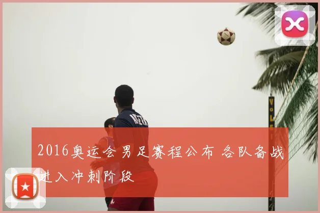 2016奥运会男足赛程公布 各队备战进入冲刺阶段