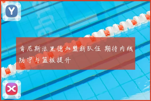 肯尼斯法里德加盟新队伍 期待内线防守与篮板提升
