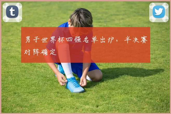 男子世界杯四强名单出炉，半决赛对阵确定