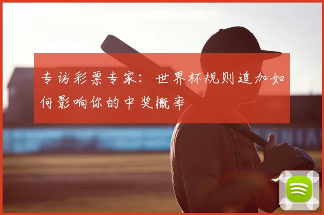 专访彩票专家:世界杯规则追加如何影响你的中奖概率
