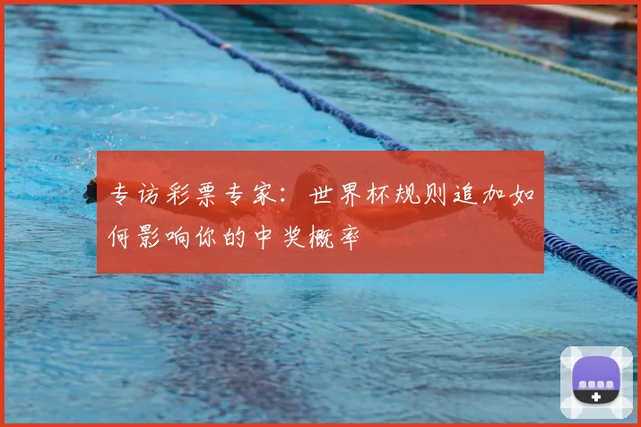 专访彩票专家:世界杯规则追加如何影响你的中奖概率