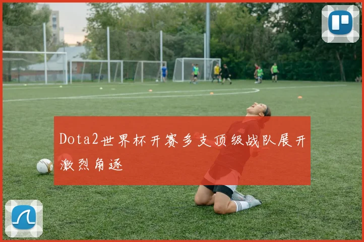 Dota2世界杯开赛多支顶级战队展开激烈角逐