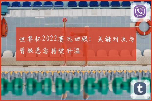 世界杯2022赛况回顾：关键对决与晋级悬念持续升温