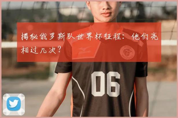 揭秘俄罗斯队世界杯征程:他们亮相过几次?