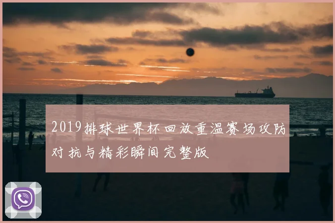 2019排球世界杯回放重温赛场攻防对抗与精彩瞬间完整版
