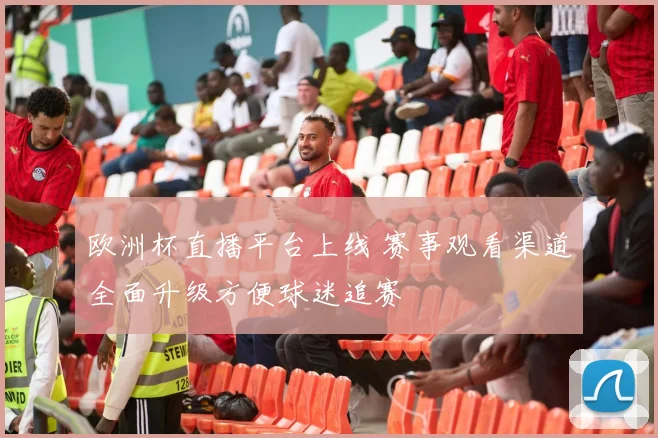 欧洲杯直播平台上线 赛事观看渠道全面升级方便球迷追赛