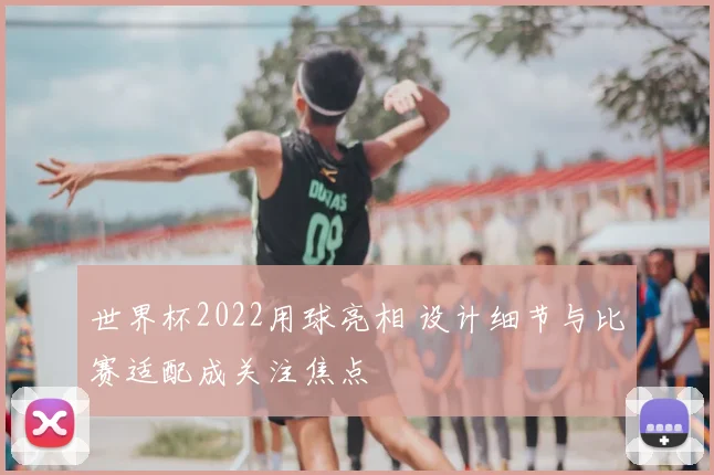 世界杯2022用球亮相 设计细节与比赛适配成关注焦点