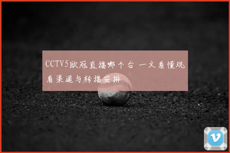 CCTV5欧冠直播哪个台 一文看懂观看渠道与转播安排