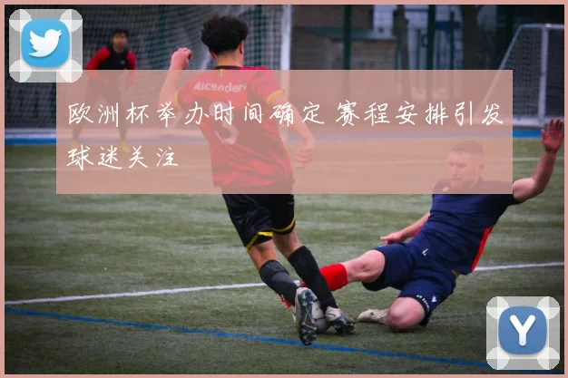 欧洲杯举办时间确定 赛程安排引发球迷关注