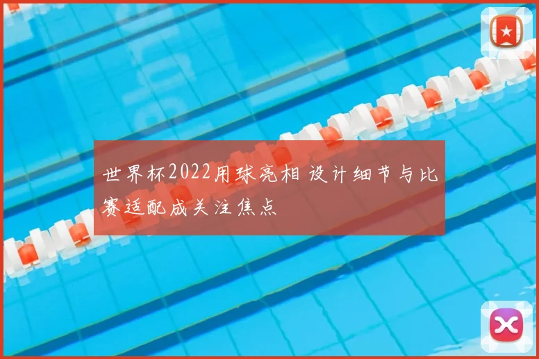 世界杯2022用球亮相 设计细节与比赛适配成关注焦点