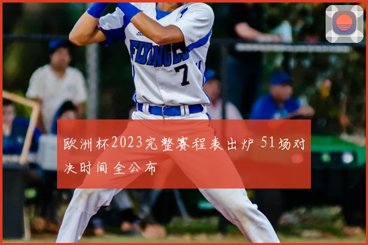 欧洲杯2023完整赛程表出炉 51场对决时间全公布