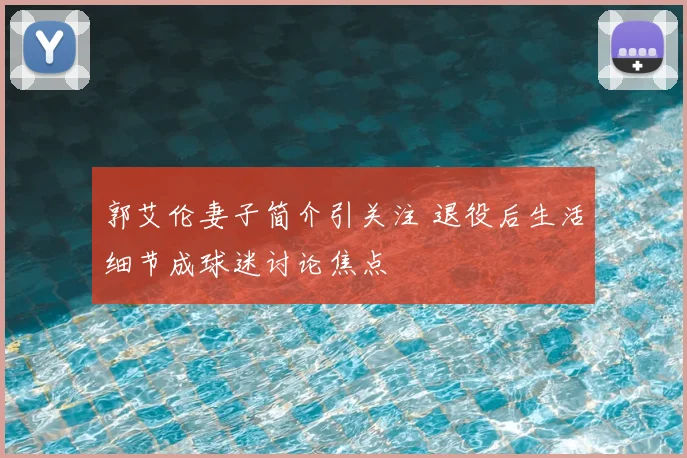 郭艾伦妻子简介引关注 退役后生活细节成球迷讨论焦点