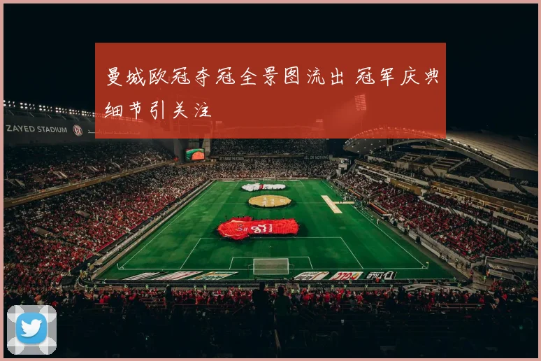 曼城欧冠夺冠全景图流出 冠军庆典细节引关注