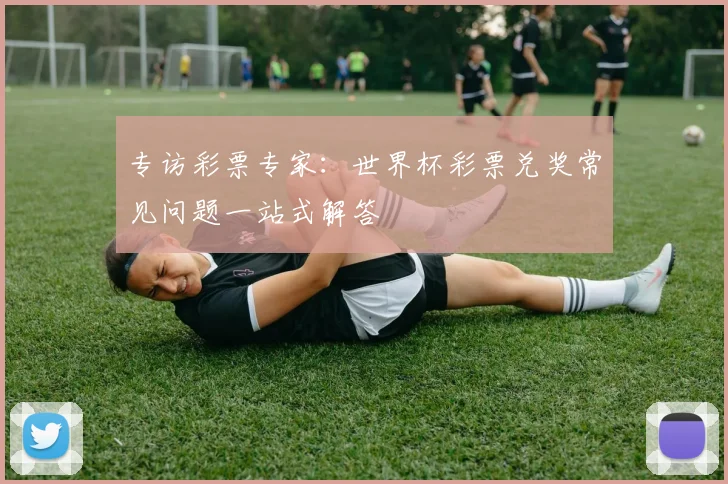 专访彩票专家:世界杯彩票兑奖常见问题一站式解答