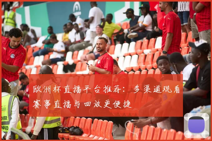 欧洲杯直播平台推荐：多渠道观看赛事直播与回放更便捷