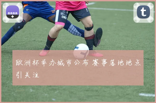 欧洲杯举办城市公布 赛事落地地点引关注
