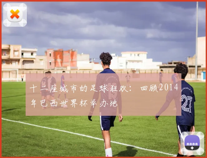 十二座城市的足球狂欢：回顾2014年巴西世界杯举办地