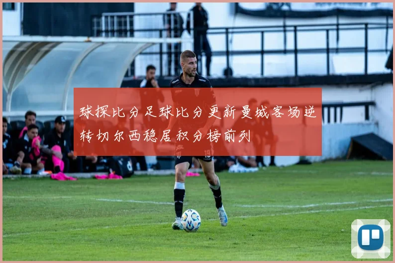 球探比分足球比分更新曼城客场逆转切尔西稳居积分榜前列