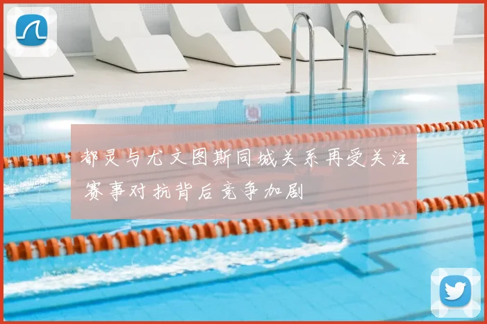 都灵与尤文图斯同城关系再受关注 赛事对抗背后竞争加剧