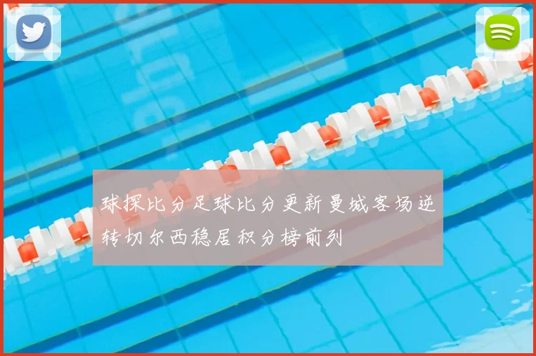 球探比分足球比分更新曼城客场逆转切尔西稳居积分榜前列