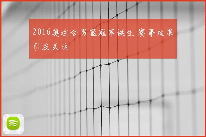 2016奥运会男篮冠军诞生 赛事结果引发关注