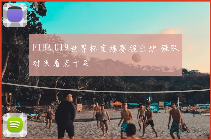 FIBA U19世界杯直播赛程出炉 强队对决看点十足