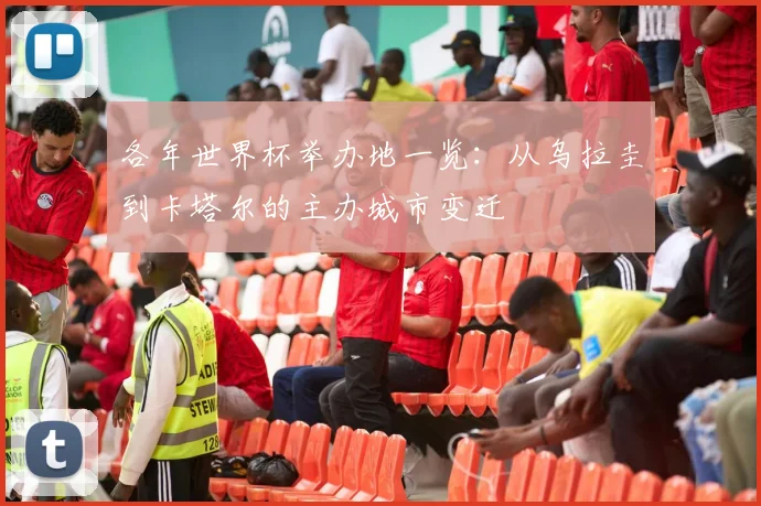 各年世界杯举办地一览：从乌拉圭到卡塔尔的主办城市变迁