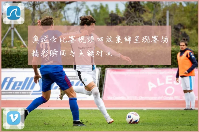 奥运会比赛视频回放集锦呈现赛场精彩瞬间与关键对决