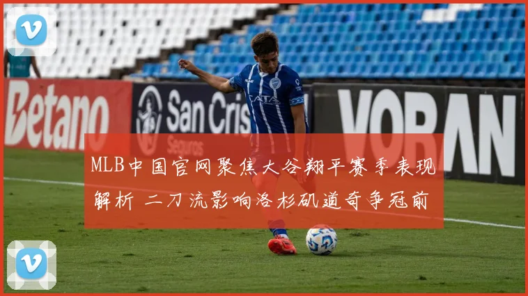 MLB中国官网聚焦大谷翔平赛季表现解析 二刀流影响洛杉矶道奇争冠前景