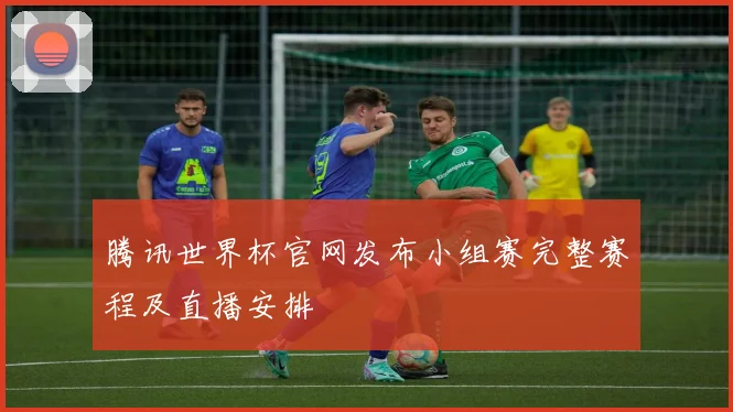 腾讯世界杯官网发布小组赛完整赛程及直播安排