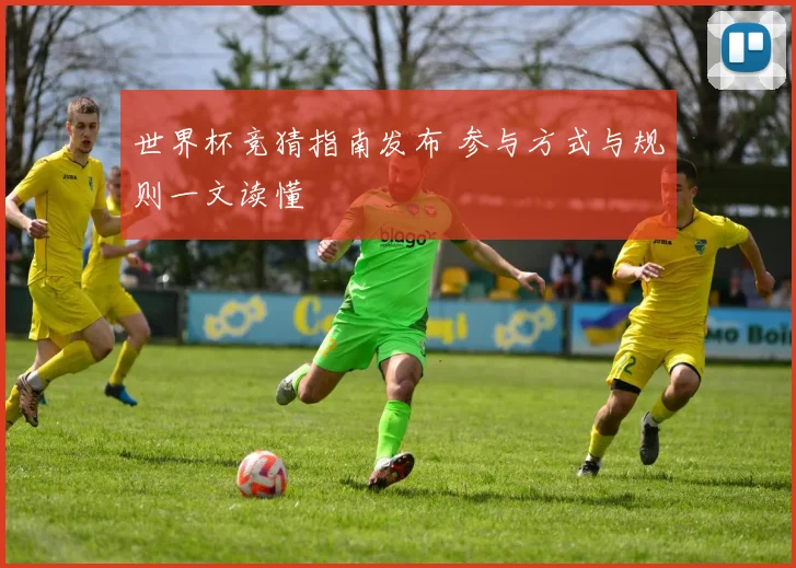 世界杯竞猜指南发布 参与方式与规则一文读懂
