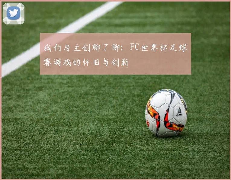 我们与主创聊了聊：FC世界杯足球赛游戏的怀旧与创新