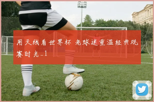 用天线看世界杯 老球迷重温经典观赛时光_1