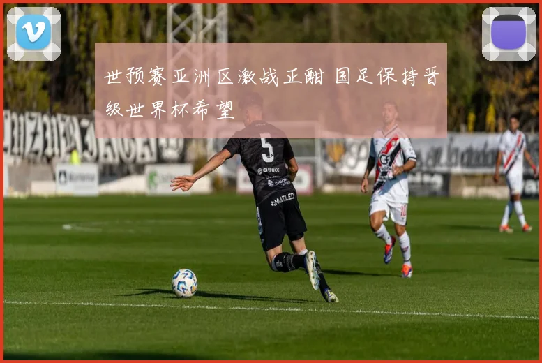 世预赛亚洲区激战正酣 国足保持晋级世界杯希望