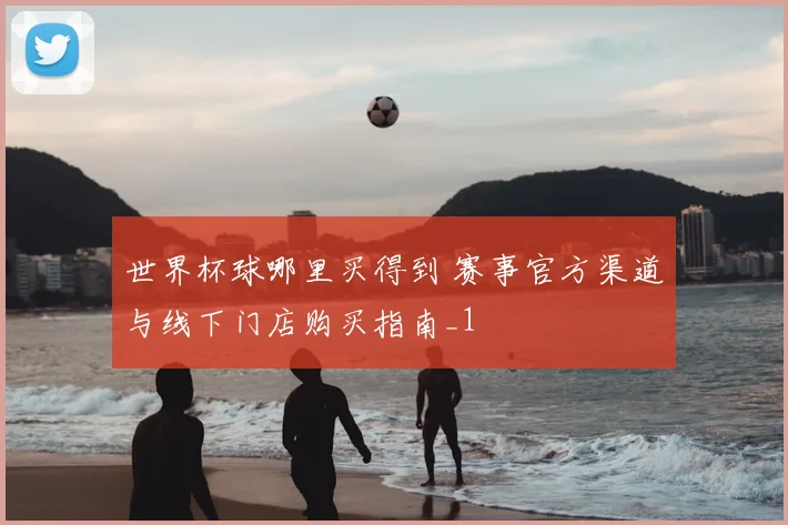 世界杯球哪里买得到 赛事官方渠道与线下门店购买指南_1