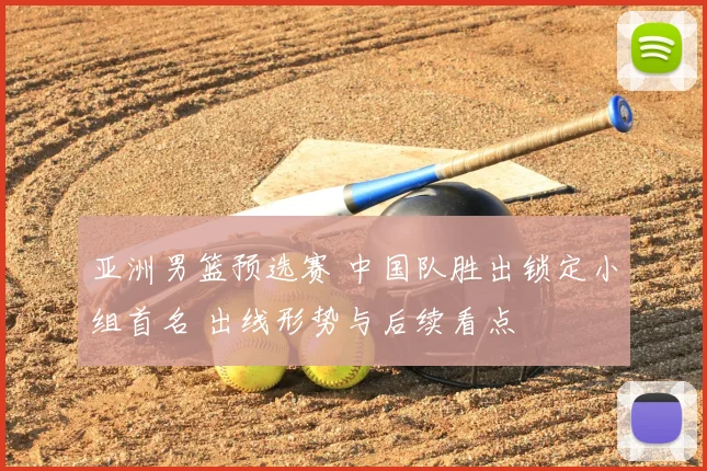 亚洲男篮预选赛 中国队胜出锁定小组首名 出线形势与后续看点