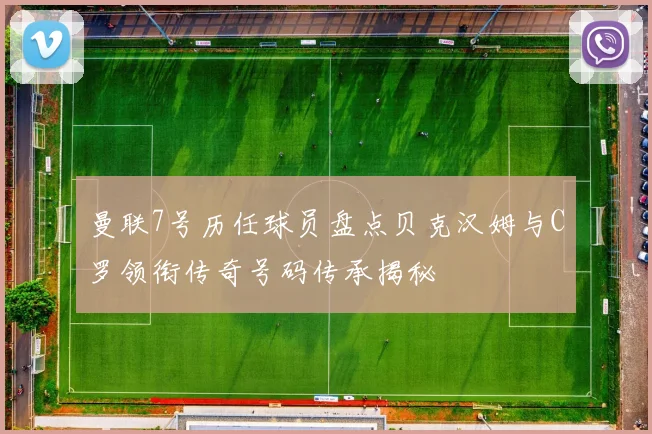 曼联7号历任球员盘点贝克汉姆与C罗领衔传奇号码传承揭秘