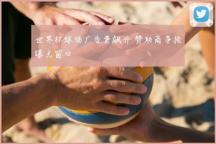 世界杯球场广告费飙升 赞助商争抢曝光窗口