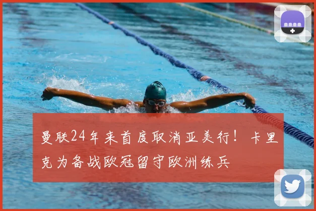 曼联24年来首度取消亚美行!卡里克为备战欧冠留守欧洲练兵