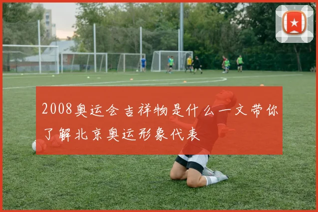 2008奥运会吉祥物是什么一文带你了解北京奥运形象代表