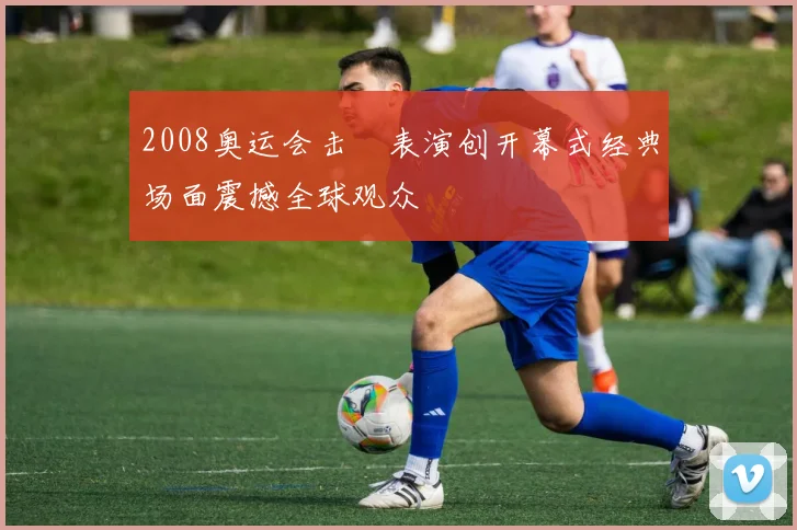 2008奥运会击缻表演创开幕式经典场面震撼全球观众