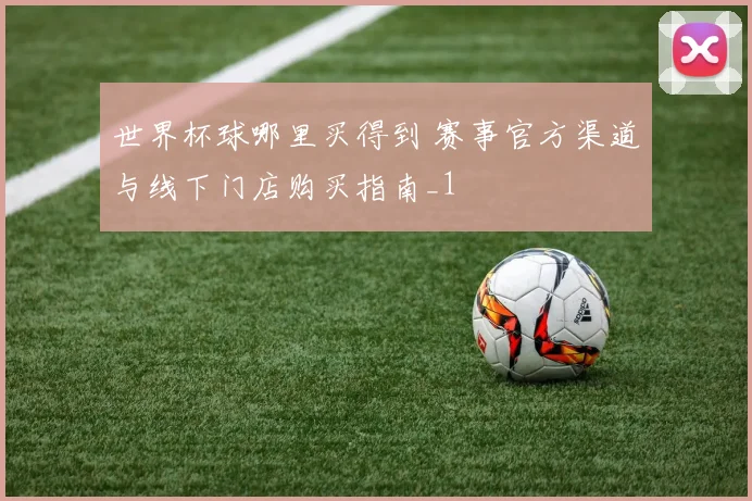 世界杯球哪里买得到 赛事官方渠道与线下门店购买指南_1