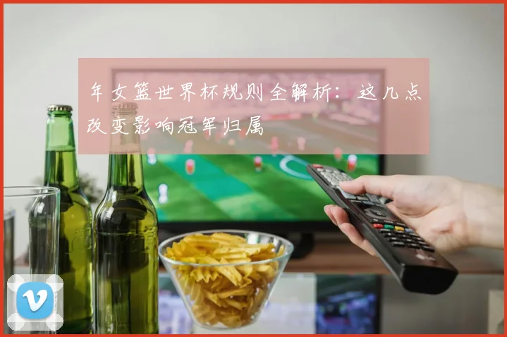 年女篮世界杯规则全解析:这几点改变影响冠军归属