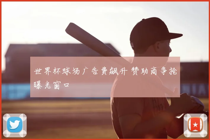 世界杯球场广告费飙升 赞助商争抢曝光窗口