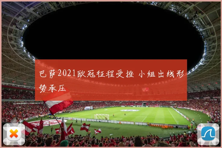 巴萨2021欧冠征程受挫 小组出线形势承压