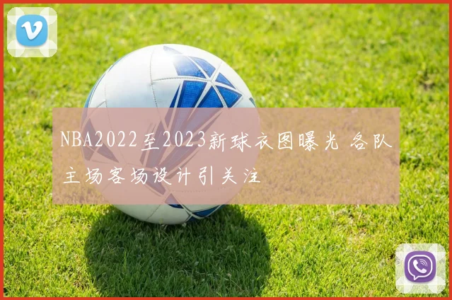 NBA2022至2023新球衣图曝光 各队主场客场设计引关注