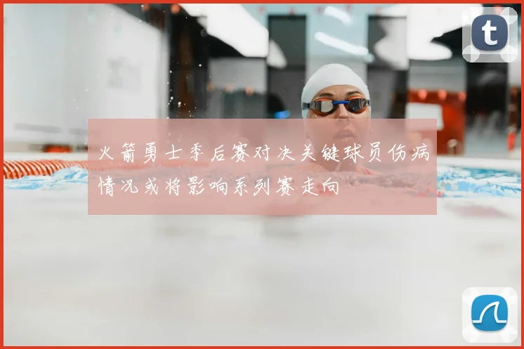 火箭勇士季后赛对决关键球员伤病情况或将影响系列赛走向