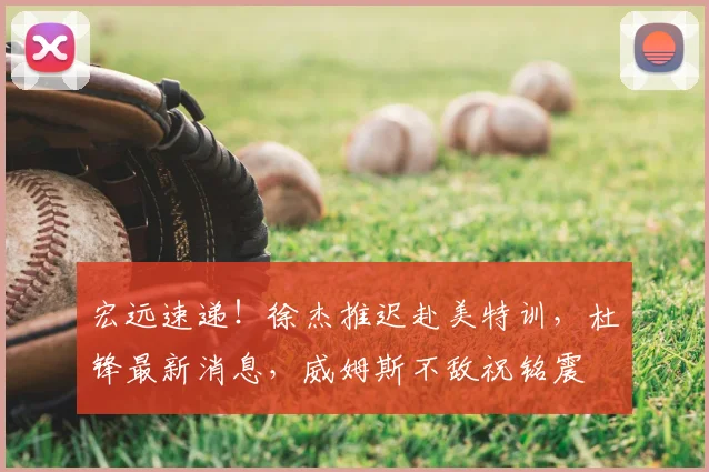宏远速递！徐杰推迟赴美特训，杜锋最新消息，威姆斯不敌祝铭震