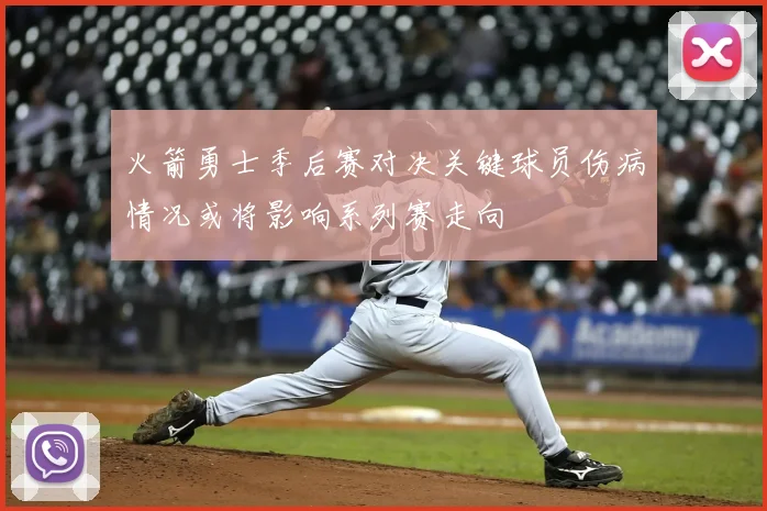 火箭勇士季后赛对决关键球员伤病情况或将影响系列赛走向