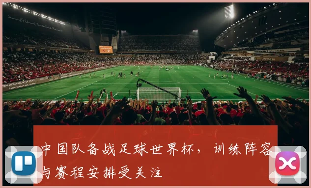 中国队备战足球世界杯,训练阵容与赛程安排受关注